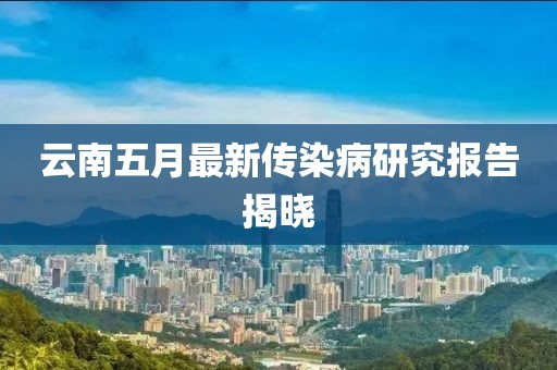 云南五月最新传染病研究报告揭晓