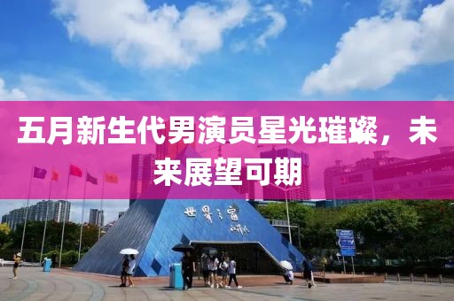 五月新生代男演员星光璀璨，未来展望可期