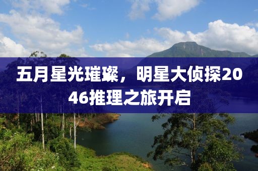 五月星光璀璨，明星大侦探2046推理之旅开启