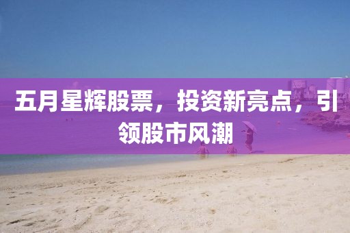 五月星辉股票，投资新亮点，引领股市风潮