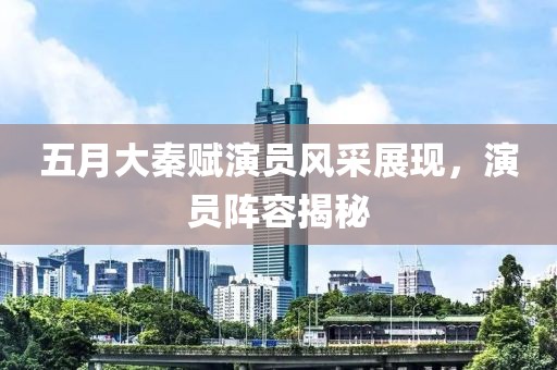 五月大秦赋演员风采展现，演员阵容揭秘
