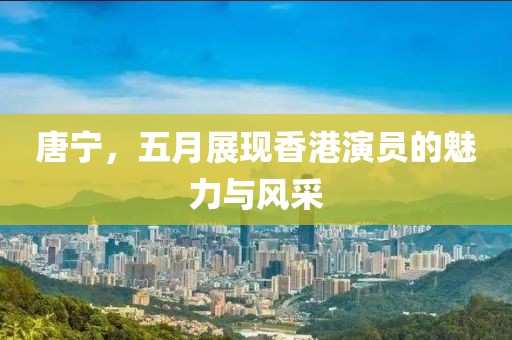 唐宁，五月展现香港演员的魅力与风采