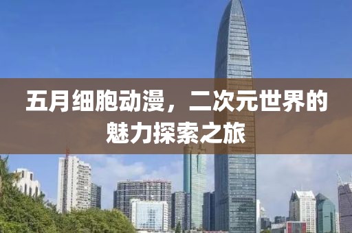 五月细胞动漫，二次元世界的魅力探索之旅