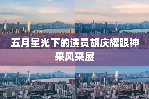 五月星光下的演员胡庆耀眼神采风采展