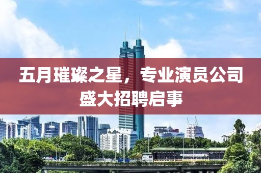 五月璀璨之星，专业演员公司盛大招聘启事