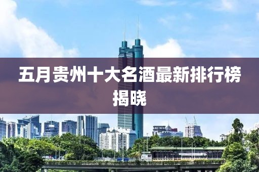 五月贵州十大名酒最新排行榜揭晓