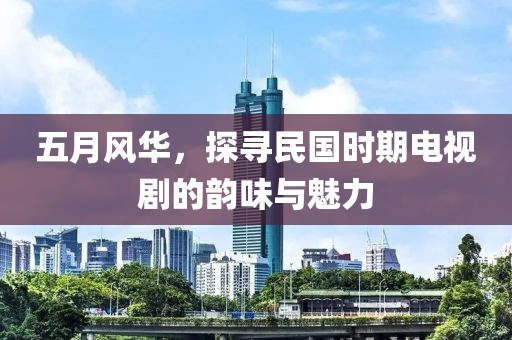 五月风华，探寻民国时期电视剧的韵味与魅力