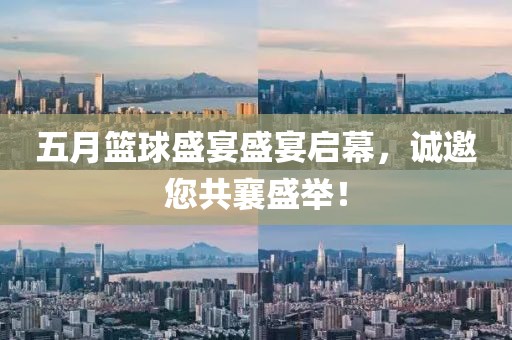 五月篮球盛宴盛宴启幕，诚邀您共襄盛举！