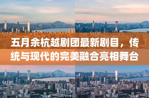 五月余杭越剧团最新剧目，传统与现代的完美融合亮相舞台