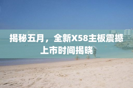 揭秘五月，全新X58主板震撼上市时间揭晓