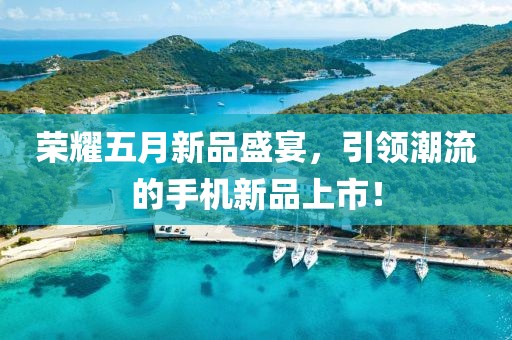 荣耀五月新品盛宴，引领潮流的手机新品上市！