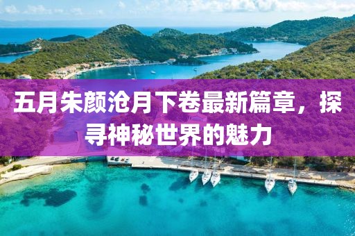 五月朱颜沧月下卷最新篇章，探寻神秘世界的魅力
