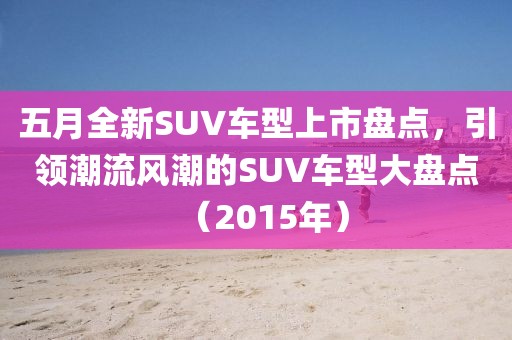 五月全新SUV车型上市盘点，引领潮流风潮的SUV车型大盘点（2015年）
