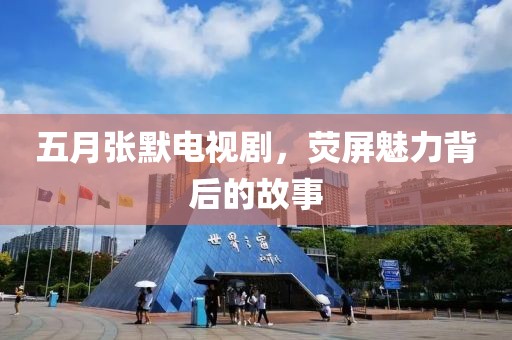 五月张默电视剧，荧屏魅力背后的故事