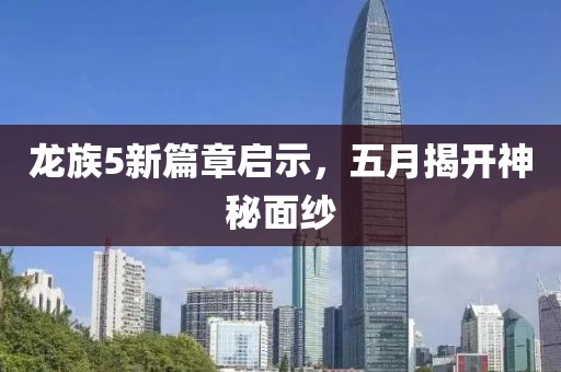龙族5新篇章启示，五月揭开神秘面纱