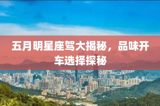 五月明星座驾大揭秘，品味开车选择探秘