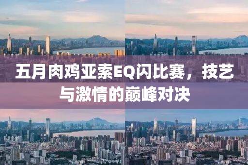 五月肉鸡亚索EQ闪比赛，技艺与激情的巅峰对决