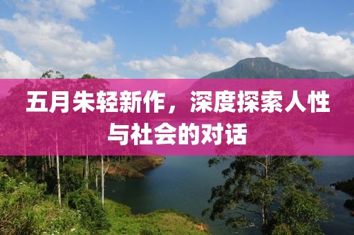 五月朱轻新作，深度探索人性与社会的对话