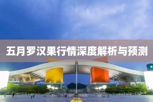 五月罗汉果行情深度解析与预测