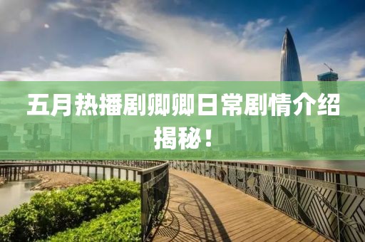 五月热播剧卿卿日常剧情介绍揭秘！