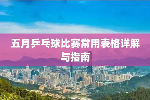 五月乒乓球比赛常用表格详解与指南