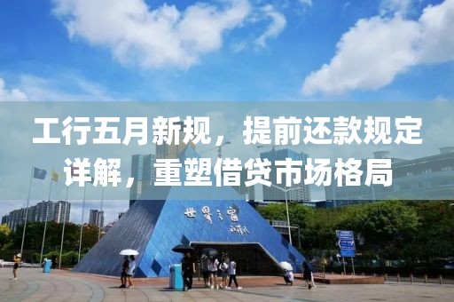 工行五月新规，提前还款规定详解，重塑借贷市场格局