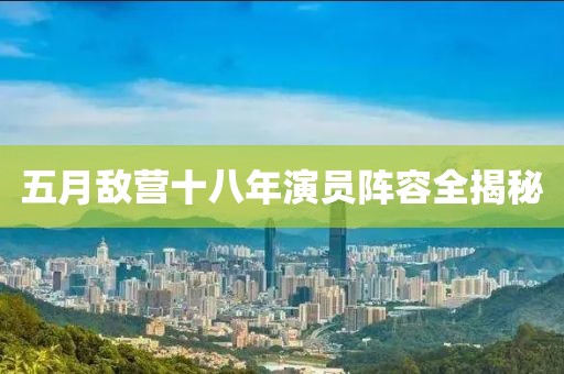 五月敌营十八年演员阵容全揭秘
