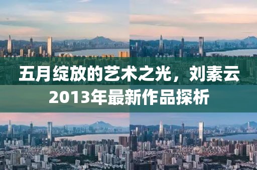 五月绽放的艺术之光，刘素云2013年最新作品探析