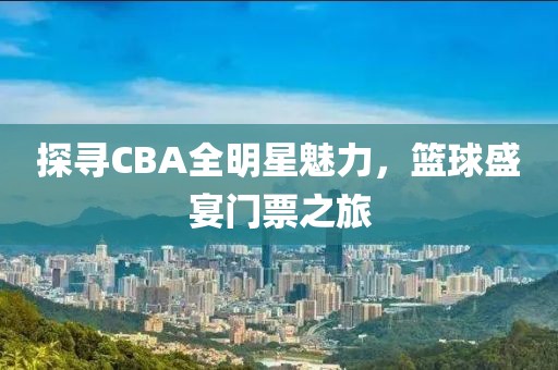 探寻CBA全明星魅力，篮球盛宴门票之旅