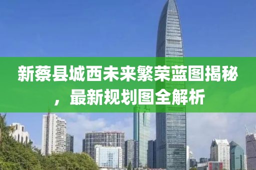 新蔡县城西未来繁荣蓝图揭秘，最新规划图全解析