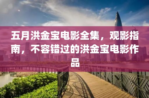 五月洪金宝电影全集，观影指南，不容错过的洪金宝电影作品