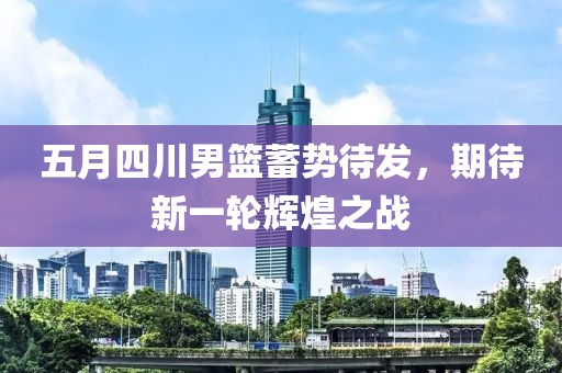 五月四川男篮蓄势待发，期待新一轮辉煌之战