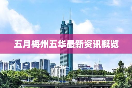 五月梅州五华最新资讯概览