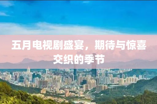 五月电视剧盛宴，期待与惊喜交织的季节