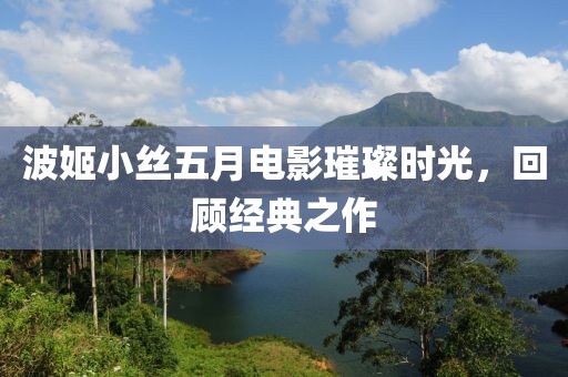 波姬小丝五月电影璀璨时光，回顾经典之作