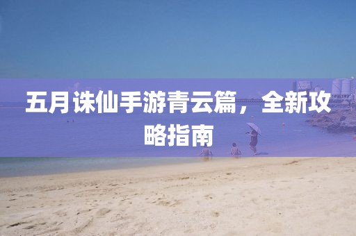 五月诛仙手游青云篇，全新攻略指南