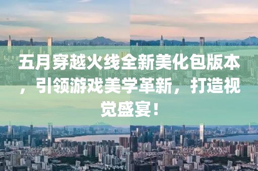 五月穿越火线全新美化包版本，引领游戏美学革新，打造视觉盛宴！