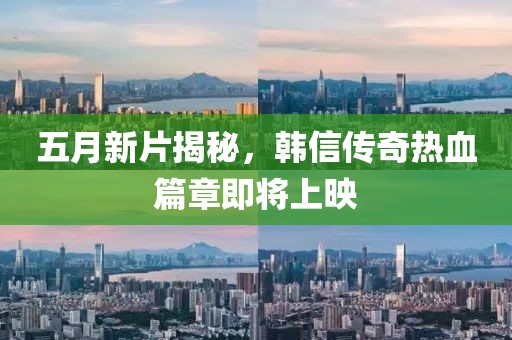 五月新片揭秘，韩信传奇热血篇章即将上映