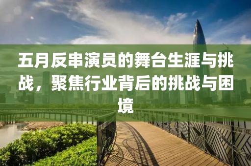 五月反串演员的舞台生涯与挑战，聚焦行业背后的挑战与困境