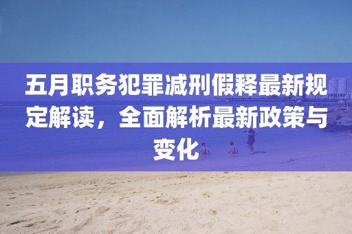 五月职务犯罪减刑假释最新规定解读，全面解析最新政策与变化