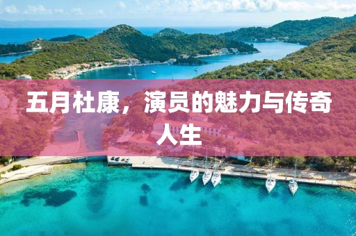 五月杜康，演员的魅力与传奇人生