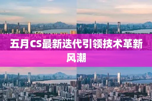 五月CS最新迭代引领技术革新风潮