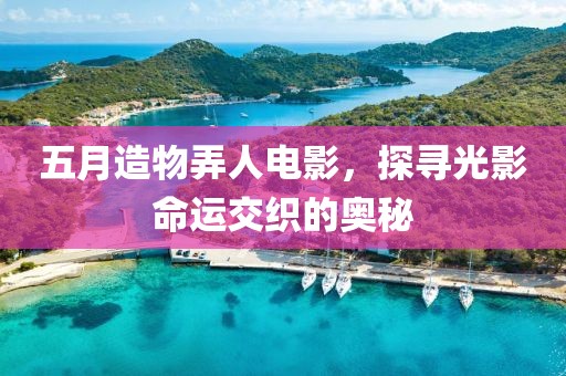 五月造物弄人电影，探寻光影命运交织的奥秘