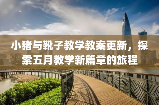 小猪与靴子教学教案更新，探索五月教学新篇章的旅程