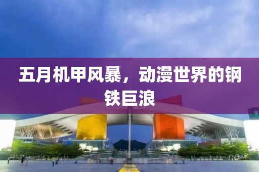 五月机甲风暴，动漫世界的钢铁巨浪