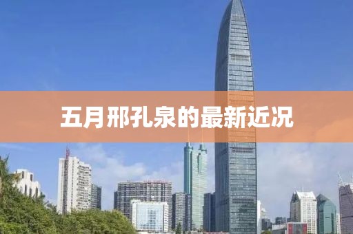 五月邢孔泉的最新近况