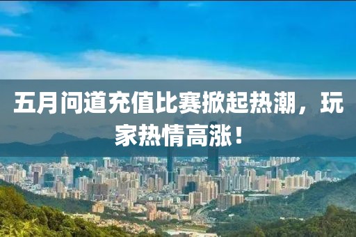 五月问道充值比赛掀起热潮，玩家热情高涨！