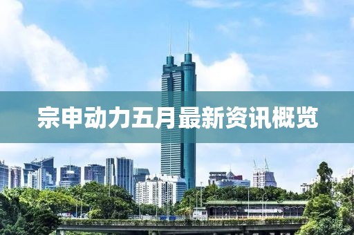 宗申动力五月最新资讯概览