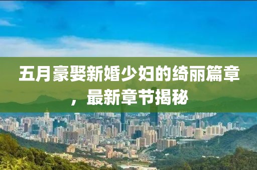 五月豪娶新婚少妇的绮丽篇章，最新章节揭秘