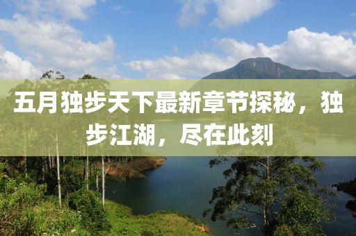 五月独步天下最新章节探秘，独步江湖，尽在此刻
